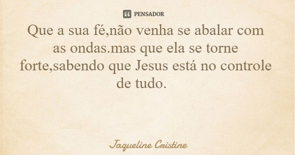 Que a sua fé,não venha se abalar com as ondas.mas que ela se torne forte,sabendo que Jesus está no controle de tudo.... Frase de Jaqueline Cristine.