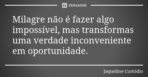 Milagre não é fazer algo impossível, mas transformas uma verdade inconveniente em oportunidade.... Frase de Jaqueline Custódio.