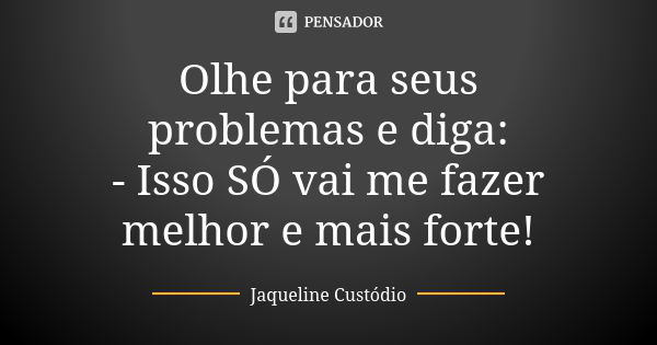 Olhe para seus problemas e diga: - Isso SÓ vai me fazer melhor e mais forte!... Frase de Jaqueline Custódio.