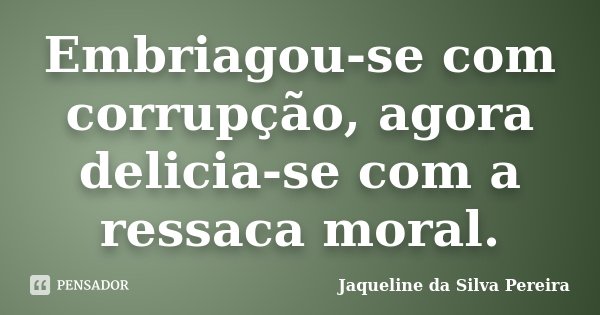 Embriagou-se com corrupção, agora delicia-se com a ressaca moral.... Frase de Jaqueline da Silva Pereira.