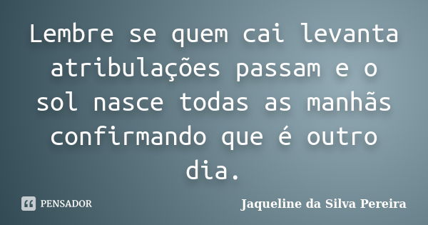 Lembre se quem cai levanta atribulações passam e o sol nasce todas as manhãs confirmando que é outro dia.... Frase de Jaqueline da Silva Pereira.