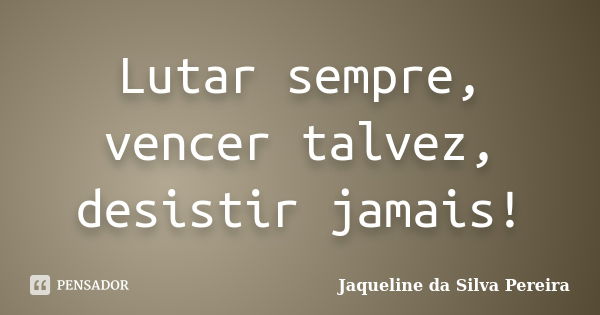 Lutar sempre, vencer talvez, desistir jamais!... Frase de Jaqueline da Silva Pereira.