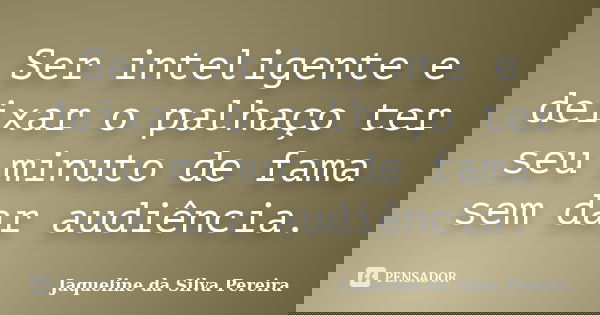 Ser inteligente e deixar o palhaço ter seu minuto de fama sem dar audiência.... Frase de Jaqueline da Silva Pereira.