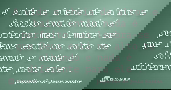 A vida e cheia de altos e baixo então nada é perfeito mas lembra-se que Deus está no alto te olhando e nada é diferente para ele .... Frase de Jaqueline de Jesus Santos.