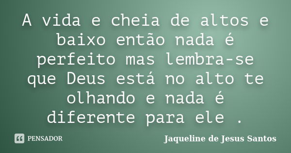 A vida e cheia de altos e baixo então nada é perfeito mas lembra-se que Deus está no alto te olhando e nada é diferente para ele .... Frase de Jaqueline de Jesus Santos.