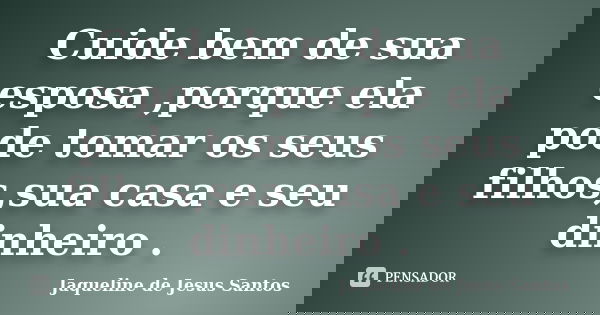 Cuide bem de sua esposa ,porque ela pode tomar os seus filhos,sua casa e seu dinheiro .... Frase de Jaqueline de Jesus Santos.