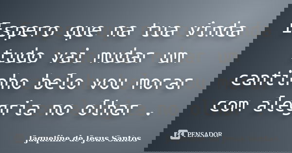 Espero que na tua vinda tudo vai mudar um cantinho belo vou morar com alegria no olhar .... Frase de Jaqueline de Jesus Santos.