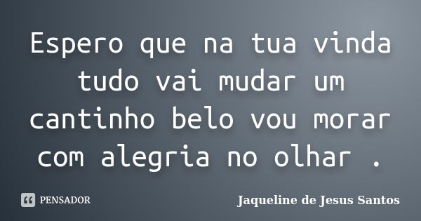 Espero que na tua vinda tudo vai mudar um cantinho belo vou morar com alegria no olhar .... Frase de Jaqueline de Jesus Santos.