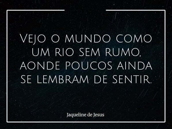 Vejo o mundo como um rio sem rumo, aonde poucos ainda se lembram de sentir.... Frase de Jaqueline de Jesus.