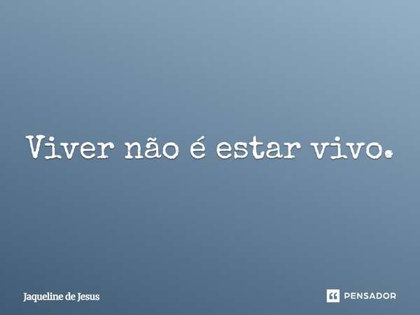 Viver não é estar vivo.... Frase de Jaqueline de Jesus.