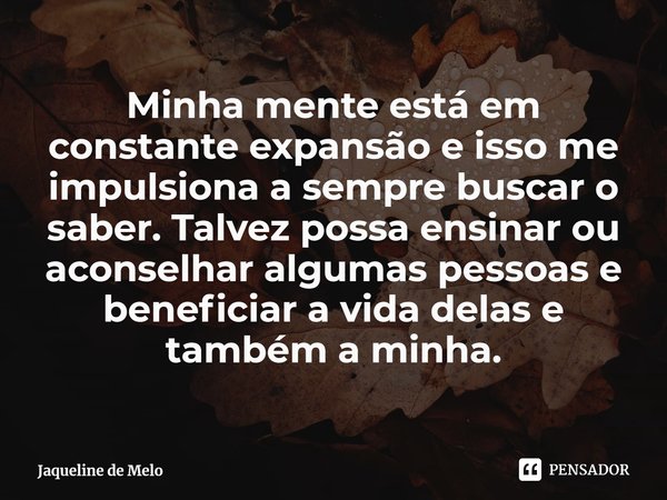 ⁠Minha mente está em constante expansão e isso me impulsiona a sempre buscar o saber. Talvez possa ensinar ou aconselhar algumas pessoas e beneficiar a vida del... Frase de Jaqueline de Melo.