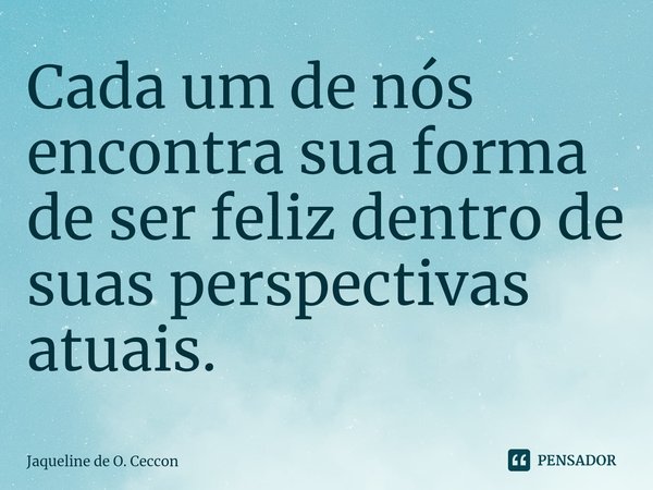 ⁠Cada um de nós encontra sua forma de ser feliz dentro de suas perspectivas atuais.... Frase de Jaqueline de O. Ceccon.