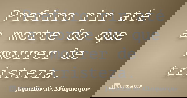 Prefiro rir até a morte do que morrer de tristeza.... Frase de Jaqueline de Albuquerque.