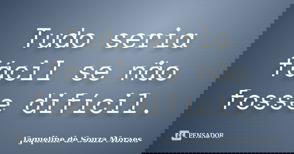 Tudo seria fácil se não fosse difícil.... Frase de Jaqueline de Souza Moraes.