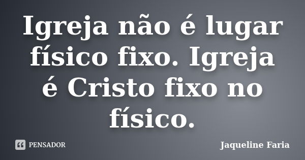 Igreja não é lugar físico fixo. Igreja é Cristo fixo no físico.... Frase de Jaqueline Faria.