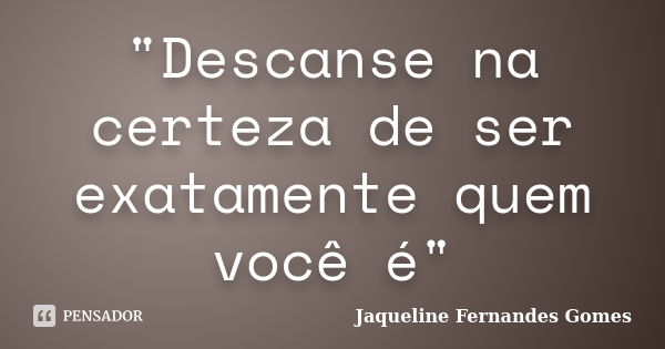 "Descanse na certeza de ser exatamente quem você é"... Frase de Jaqueline Fernandes Gomes.