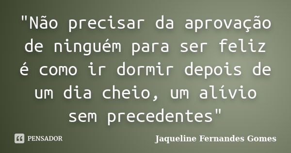 "Não precisar da aprovação de ninguém para ser feliz é como ir dormir depois de um dia cheio, um alívio sem precedentes"... Frase de Jaqueline Fernandes Gomes.