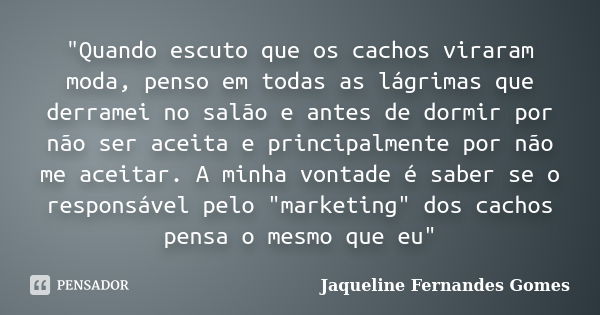 "Quando escuto que os cachos viraram moda, penso em todas as lágrimas que derramei no salão e antes de dormir por não ser aceita e principalmente por não m... Frase de Jaqueline Fernandes Gomes.