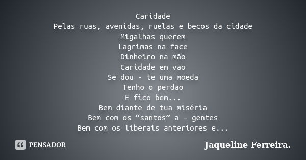 Caridade Pelas ruas, avenidas, ruelas e becos da cidade Migalhas querem Lagrimas na face Dinheiro na mão Caridade em vão Se dou - te uma moeda Tenho o perdão E ... Frase de Jaqueline Ferreira.