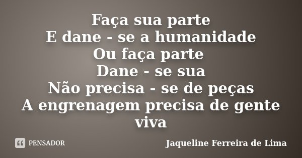 Faça sua parte E dane - se a humanidade Ou faça parte Dane - se sua Não precisa - se de peças A engrenagem precisa de gente viva... Frase de Jaqueline Ferreira de Lima.