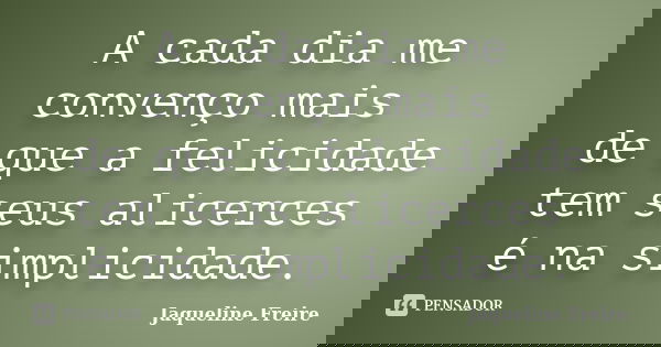 A cada dia me convenço mais de que a felicidade tem seus alicerces é na simplicidade.... Frase de Jaqueline Freire.