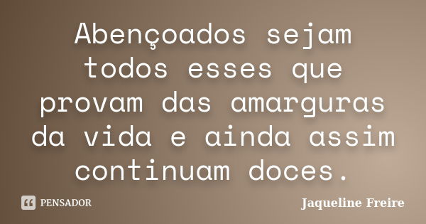 Abençoados sejam todos esses que provam das amarguras da vida e ainda assim continuam doces.... Frase de Jaqueline Freire.