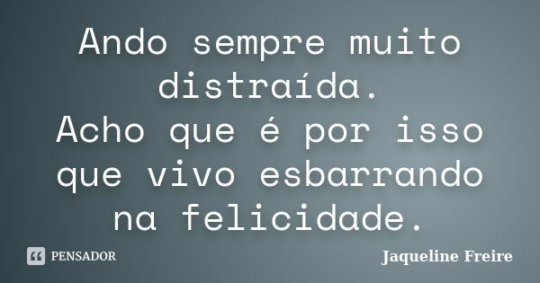 Ando sempre muito distraída. Acho que é por isso que vivo esbarrando na felicidade.... Frase de Jaqueline Freire.