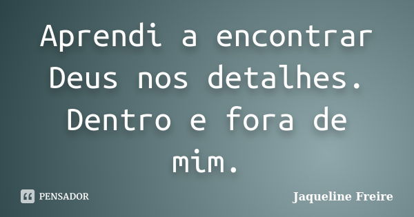 Aprendi a encontrar Deus nos detalhes. Dentro e fora de mim.... Frase de Jaqueline Freire.