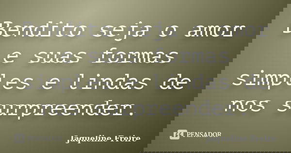 Bendito seja o amor e suas formas simples e lindas de nos surpreender.... Frase de Jaqueline Freire.