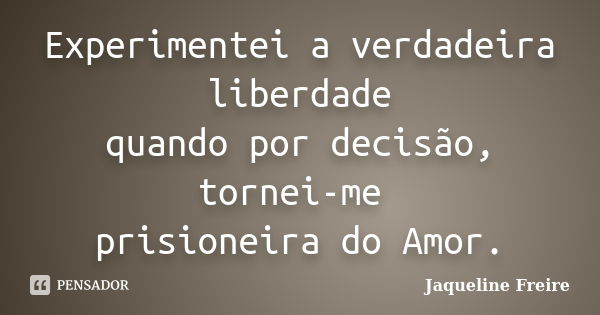 Experimentei a verdadeira liberdade quando por decisão, tornei-me prisioneira do Amor.... Frase de Jaqueline Freire.