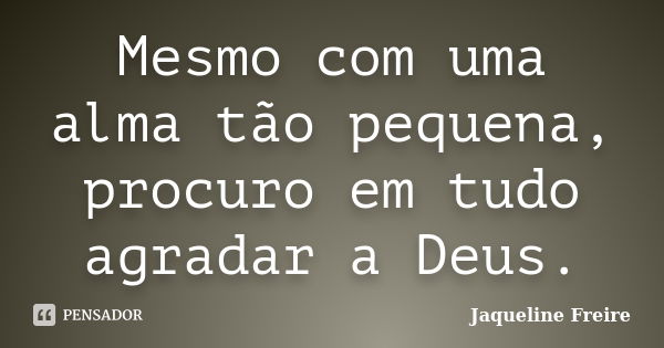 Mesmo com uma alma tão pequena, procuro em tudo agradar a Deus.... Frase de Jaqueline Freire.