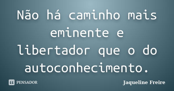 Não há caminho mais eminente e libertador que o do autoconhecimento.... Frase de Jaqueline Freire.