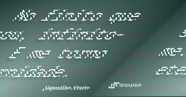 No finito que sou, infinito-me. E me torno eternidade.... Frase de Jaqueline Freire.