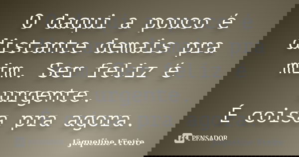 O daqui a pouco é distante demais pra mim. Ser feliz é urgente. É coisa pra agora.... Frase de Jaqueline Freire.