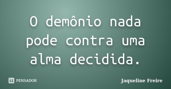O demônio nada pode contra uma alma decidida.... Frase de Jaqueline Freire.