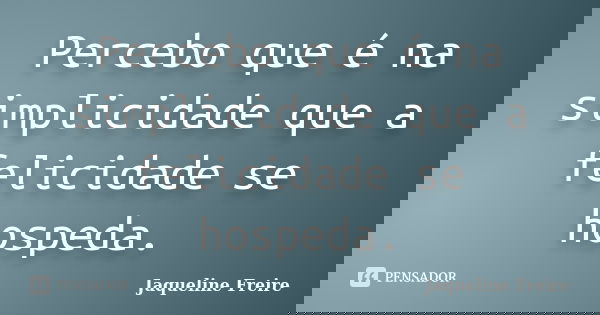 Percebo que é na simplicidade que a felicidade se hospeda.... Frase de Jaqueline Freire.