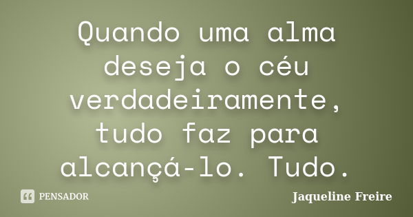 Quando uma alma deseja o céu verdadeiramente, tudo faz para alcançá-lo. Tudo.... Frase de Jaqueline Freire.