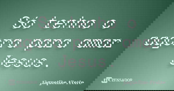 Só tenho o agora para amar Jesus.... Frase de Jaqueline Freire.