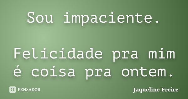 Sou impaciente. Felicidade pra mim é coisa pra ontem.... Frase de Jaqueline Freire.