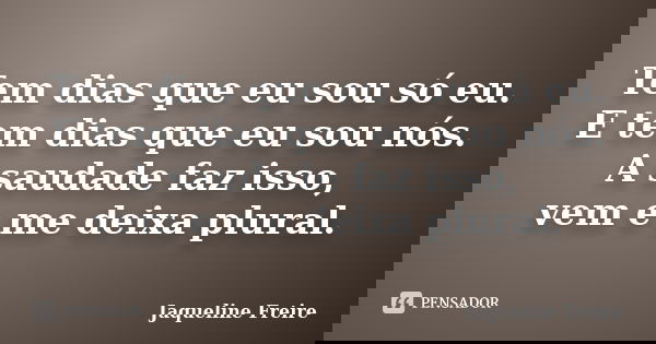 Tem dias que eu sou só eu. E tem dias que eu sou nós. A saudade faz isso, vem e me deixa plural.... Frase de Jaqueline Freire.