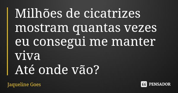 Milhões de cicatrizes mostram quantas vezes eu consegui me manter viva Até onde vão?... Frase de Jaqueline Goes.