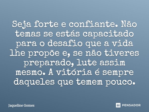 Seja forte e confiante. Não temas se estás capacitado para o desafio que a vida lhe propõe e, se não tiveres preparado, lute assim mesmo. A vitória é sempre daq... Frase de Jaqueline Gomes.