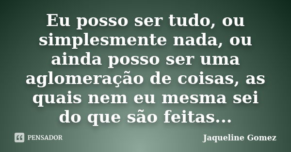 Eu posso ser tudo, ou simplesmente nada, ou ainda posso ser uma aglomeração de coisas, as quais nem eu mesma sei do que são feitas...... Frase de Jaqueline Gomez.