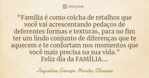 "Família é como colcha de retalhos que você vai acrescentando pedaços de deferentes formas e texturas, para no fim ter um lindo conjunto de diferenças que ... Frase de Jaqueline Granja Mendes Oliveira.