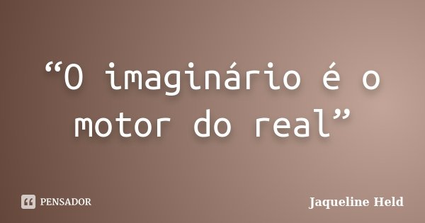 “O imaginário é o motor do real”... Frase de Jaqueline Held.