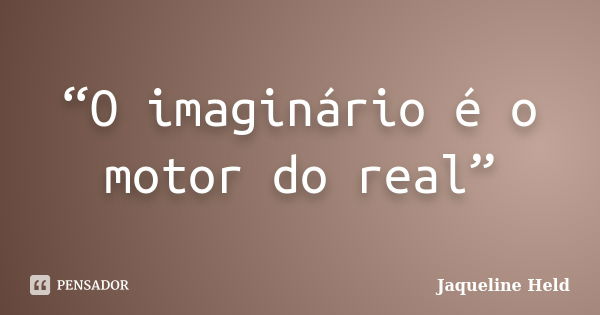 “O imaginário é o motor do real”... Frase de Jaqueline Held.