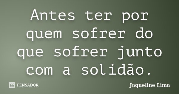 Antes ter por quem sofrer do que sofrer junto com a solidão.... Frase de Jaqueline Lima.