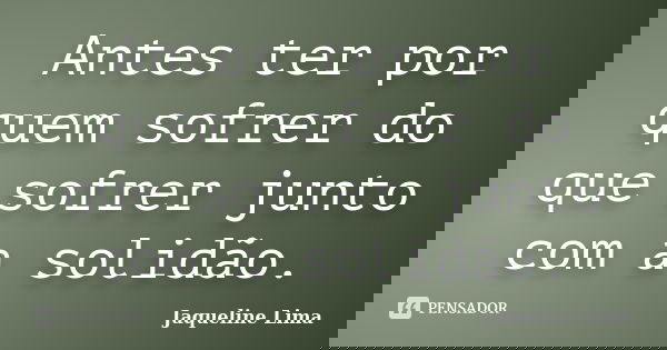 Antes ter por quem sofrer do que sofrer junto com a solidão.... Frase de Jaqueline Lima.
