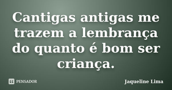 Cantigas antigas me trazem a lembrança do quanto é bom ser criança.... Frase de Jaqueline Lima.