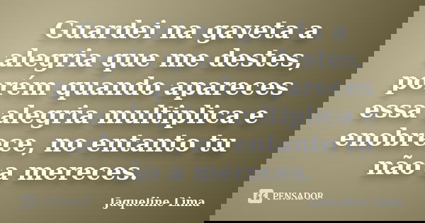 Guardei na gaveta a alegria que me destes, porém quando apareces essa alegria multiplica e enobrece, no entanto tu não a mereces.... Frase de Jaqueline Lima.